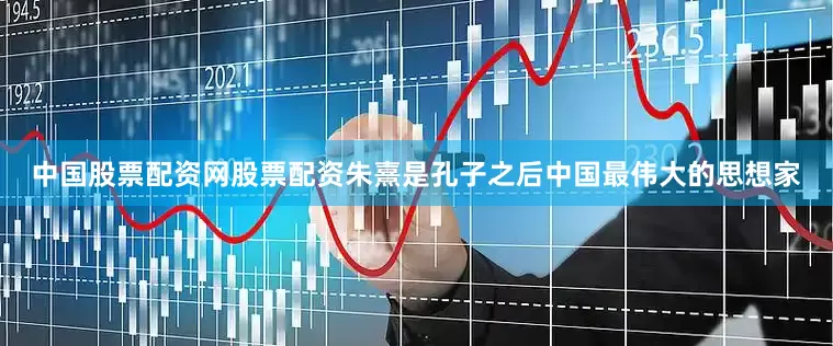 中国股票配资网股票配资朱熹是孔子之后中国最伟大的思想家