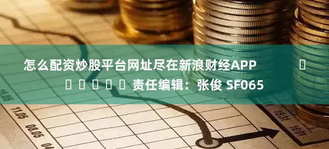 怎么配资炒股平台网址尽在新浪财经APP            						责任编辑：张俊 SF065