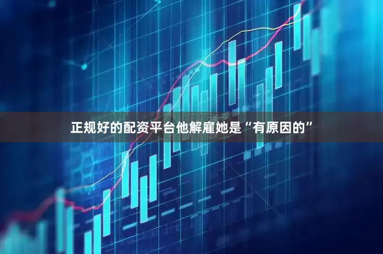 正规好的配资平台他解雇她是“有原因的”