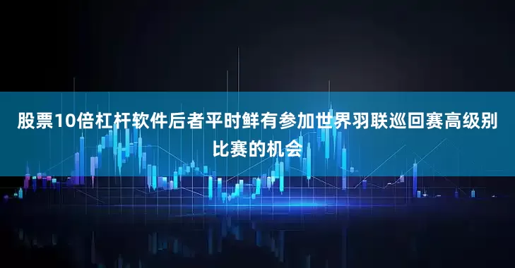 股票10倍杠杆软件后者平时鲜有参加世界羽联巡回赛高级别比赛的机会
