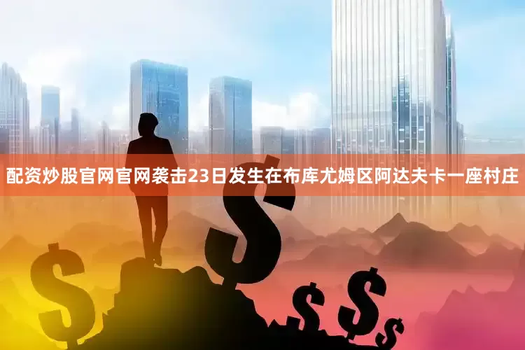 配资炒股官网官网袭击23日发生在布库尤姆区阿达夫卡一座村庄