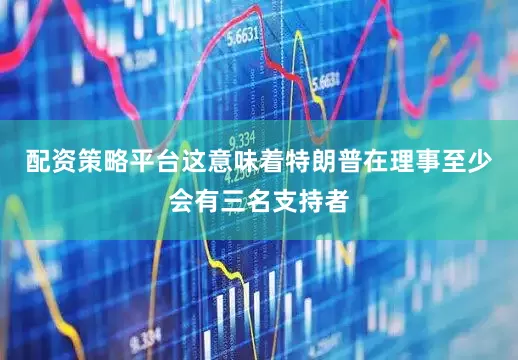 配资策略平台这意味着特朗普在理事至少会有三名支持者