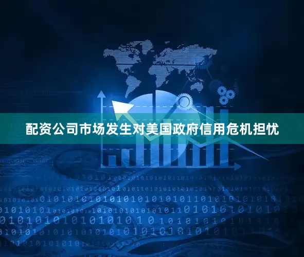 配资公司市场发生对美国政府信用危机担忧