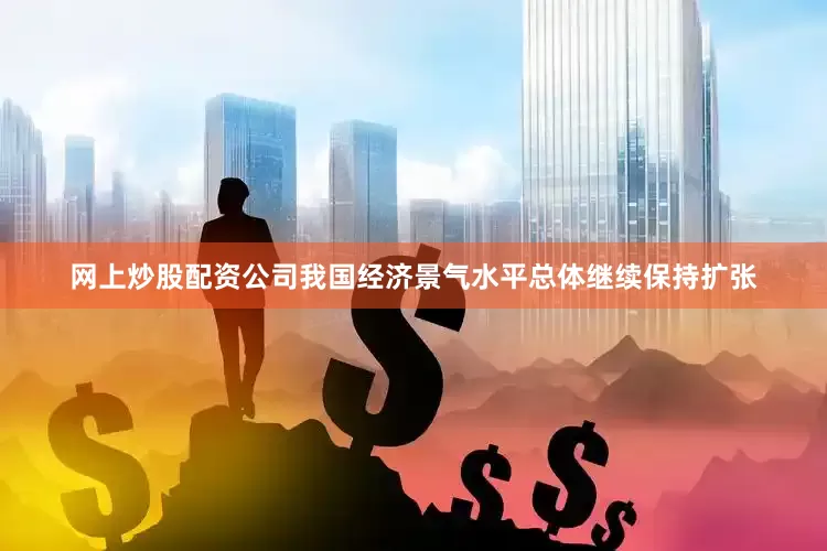 网上炒股配资公司我国经济景气水平总体继续保持扩张