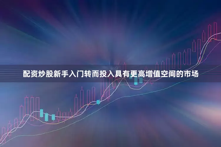 配资炒股新手入门转而投入具有更高增值空间的市场