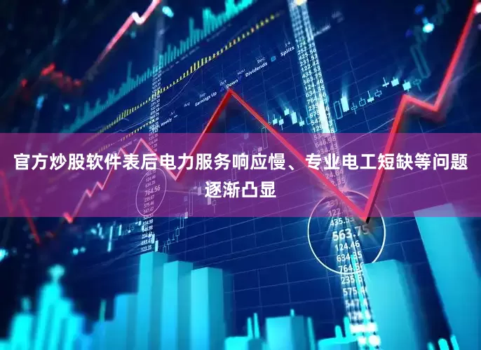 官方炒股软件表后电力服务响应慢、专业电工短缺等问题逐渐凸显