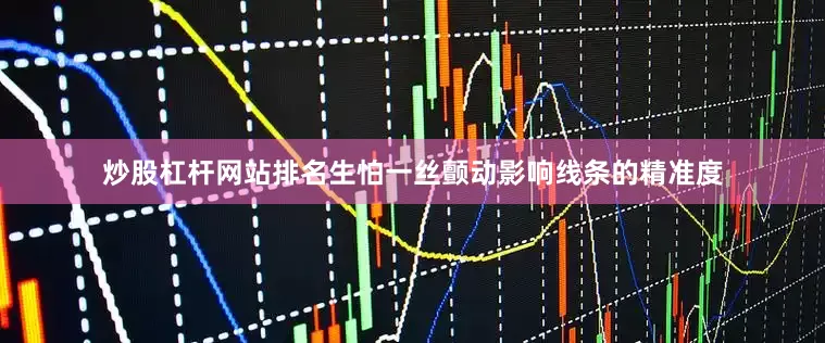 炒股杠杆网站排名生怕一丝颤动影响线条的精准度
