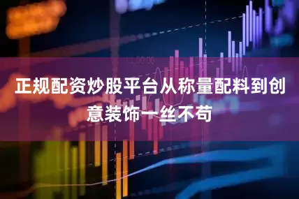 正规配资炒股平台从称量配料到创意装饰一丝不苟