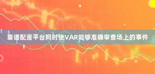 靠谱配资平台同时使VAR能够准确审查场上的事件