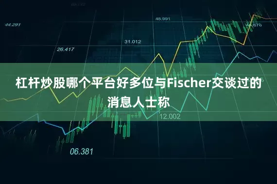 杠杆炒股哪个平台好多位与Fischer交谈过的消息人士称