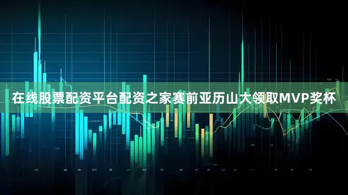 在线股票配资平台配资之家赛前亚历山大领取MVP奖杯