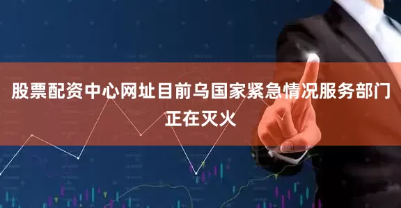 股票配资中心网址目前乌国家紧急情况服务部门正在灭火