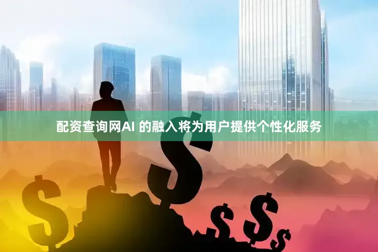 配资查询网AI 的融入将为用户提供个性化服务