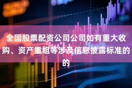 全国股票配资公司公司如有重大收购、资产重组等涉及信息披露标准的