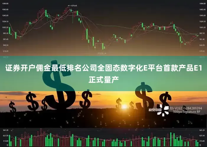 证券开户佣金最低排名公司全固态数字化E平台首款产品E1正式量产