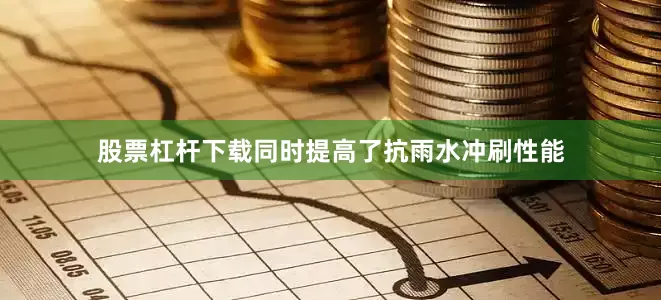 股票杠杆下载同时提高了抗雨水冲刷性能
