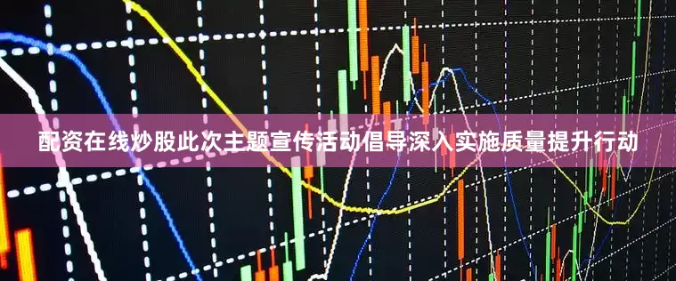 配资在线炒股此次主题宣传活动倡导深入实施质量提升行动