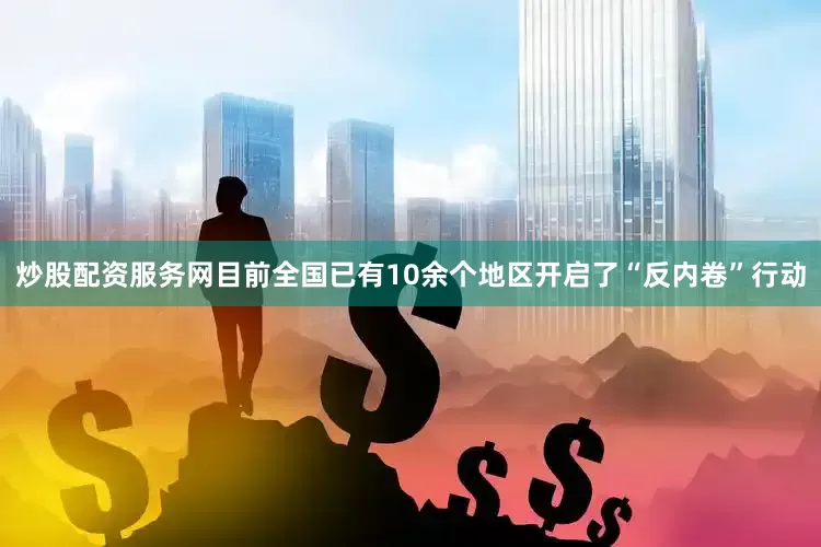 炒股配资服务网目前全国已有10余个地区开启了“反内卷”行动