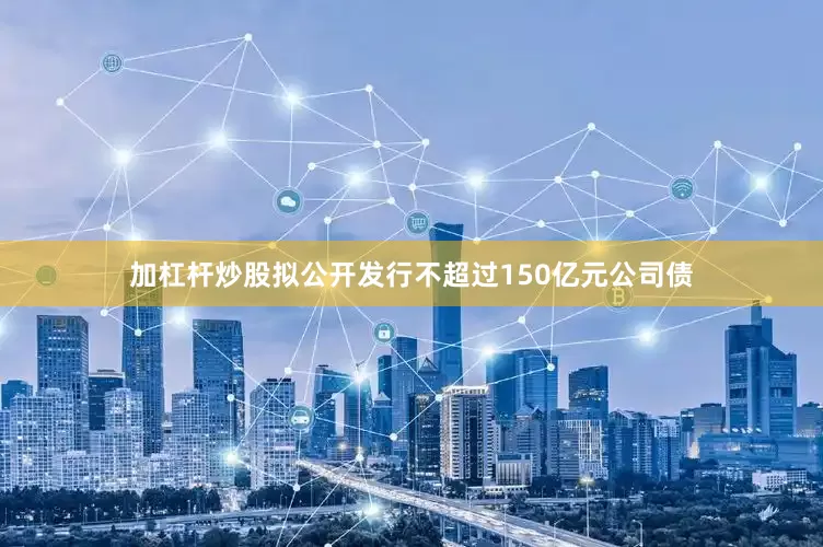 加杠杆炒股拟公开发行不超过150亿元公司债