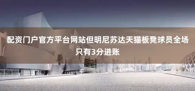 配资门户官方平台网站但明尼苏达天猫板凳球员全场只有3分进账