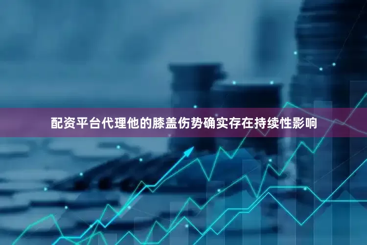 配资平台代理他的膝盖伤势确实存在持续性影响