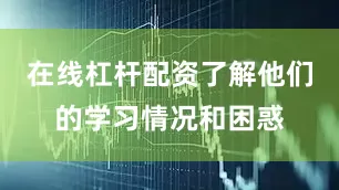 在线杠杆配资了解他们的学习情况和困惑