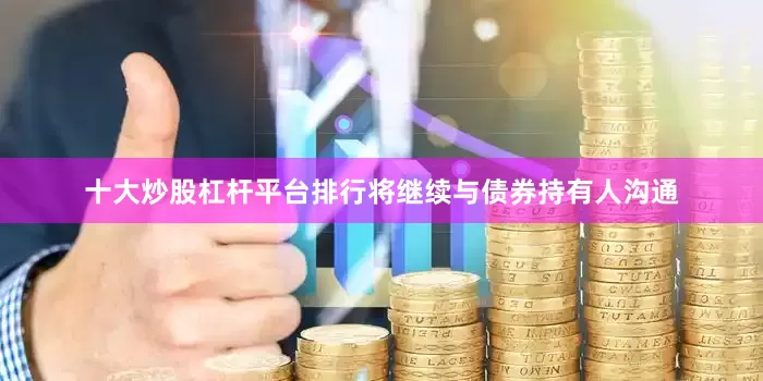 十大炒股杠杆平台排行将继续与债券持有人沟通