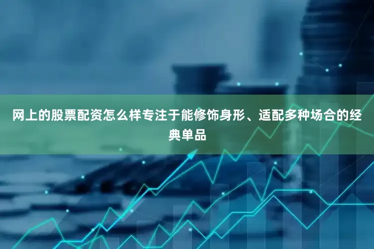 网上的股票配资怎么样专注于能修饰身形、适配多种场合的经典单品