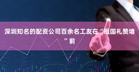 深圳知名的配资公司百余名工友在“祖国礼赞墙”前