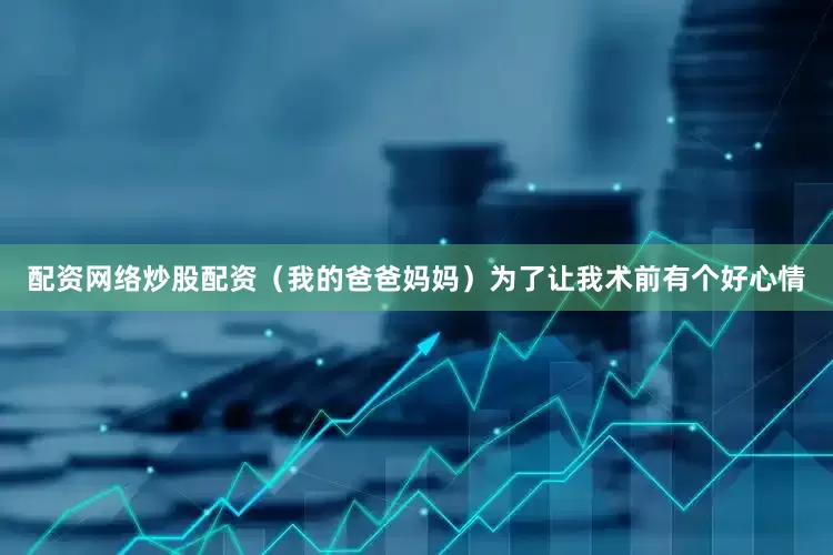 配资网络炒股配资（我的爸爸妈妈）为了让我术前有个好心情