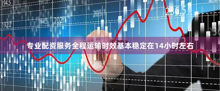 专业配资服务全程运输时效基本稳定在14小时左右
