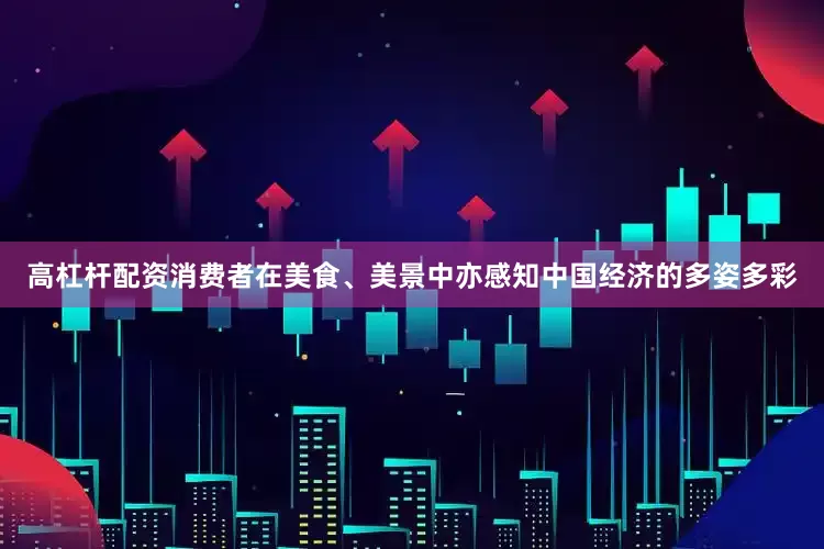 高杠杆配资消费者在美食、美景中亦感知中国经济的多姿多彩
