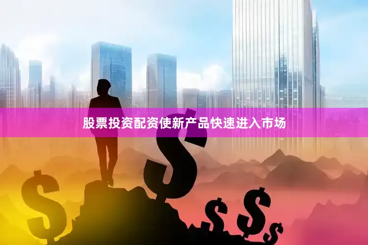 股票投资配资使新产品快速进入市场