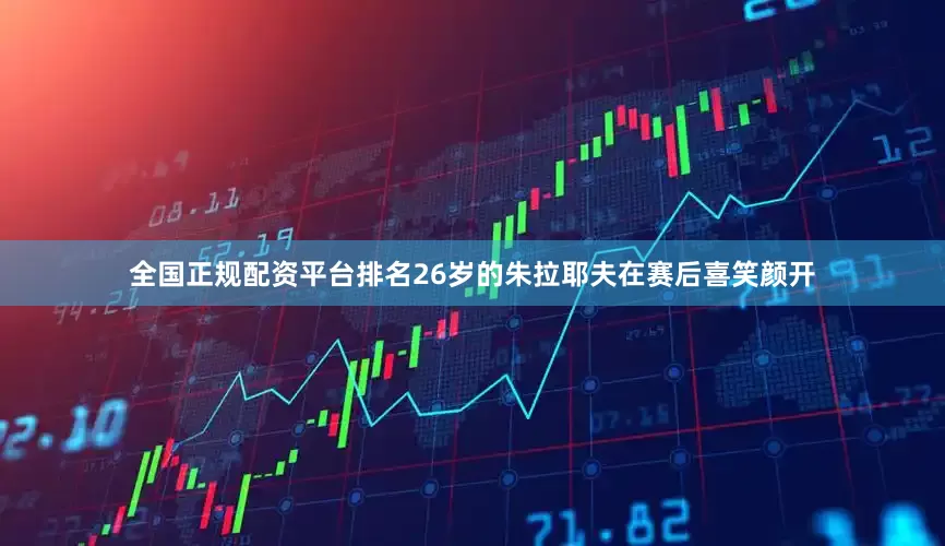 全国正规配资平台排名26岁的朱拉耶夫在赛后喜笑颜开