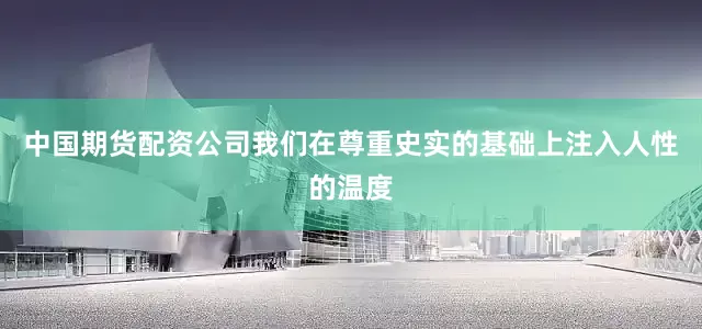中国期货配资公司我们在尊重史实的基础上注入人性的温度
