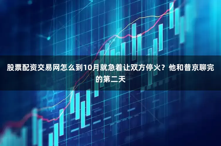 股票配资交易网怎么到10月就急着让双方停火?他和普京聊完的第二天