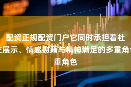 配资正规配资门户它同时承担着社交展示、情感慰藉与精神满足的多重角色