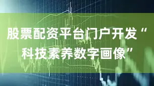股票配资平台门户开发“科技素养数字画像”