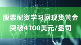 股票配资学习网现货黄金突破4100美元/盎司