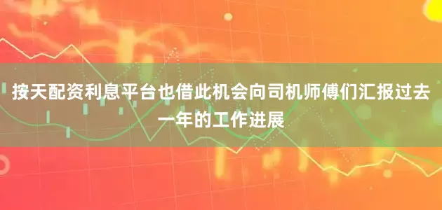 按天配资利息平台也借此机会向司机师傅们汇报过去一年的工作进展