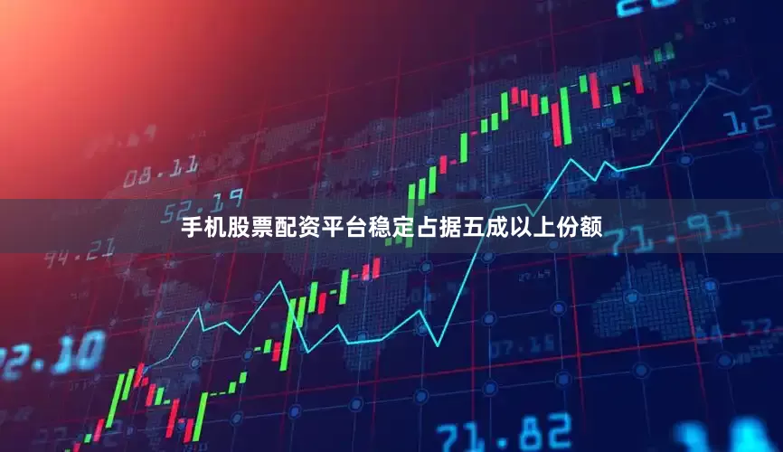 手机股票配资平台稳定占据五成以上份额
