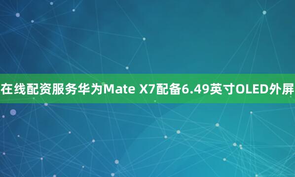 在线配资服务华为Mate X7配备6.49英寸OLED外屏