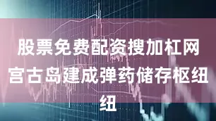 股票免费配资搜加杠网宫古岛建成弹药储存枢纽