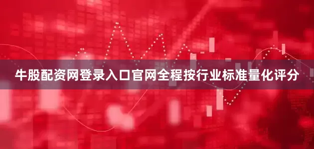 牛股配资网登录入口官网全程按行业标准量化评分