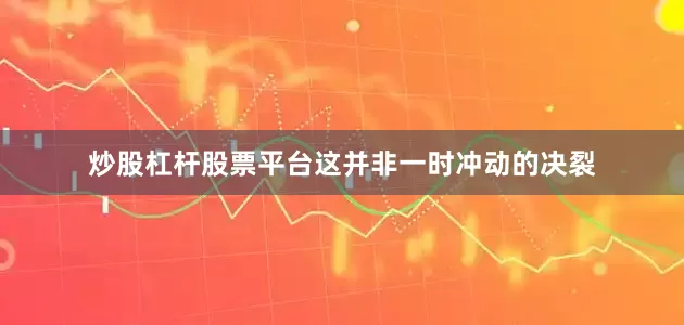 炒股杠杆股票平台这并非一时冲动的决裂