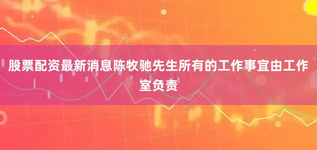 股票配资最新消息陈牧驰先生所有的工作事宜由工作室负责