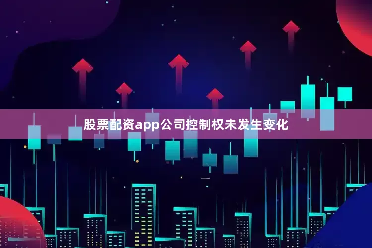 股票配资app公司控制权未发生变化