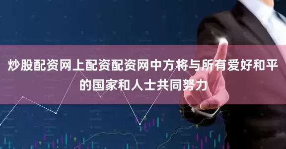 炒股配资网上配资配资网中方将与所有爱好和平的国家和人士共同努力