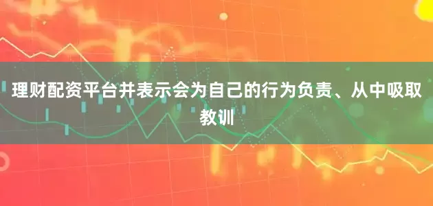 理财配资平台并表示会为自己的行为负责、从中吸取教训