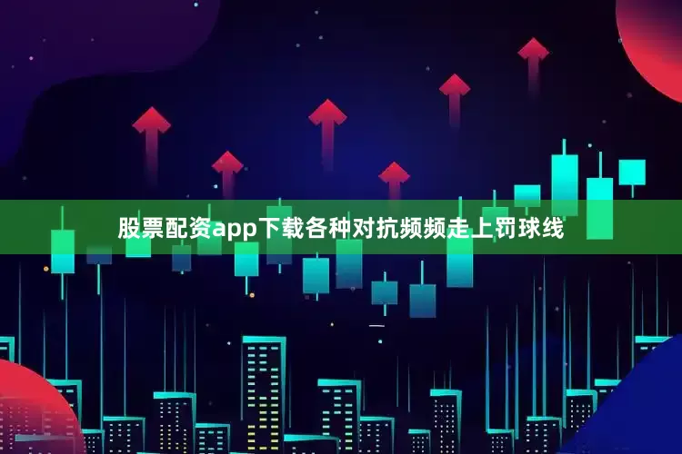 股票配资app下载各种对抗频频走上罚球线